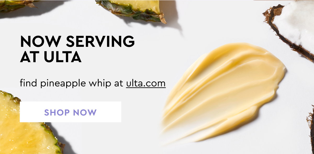 NOW SERVING AT ULTA find pineapple whip at ulta.com SHOP NOW