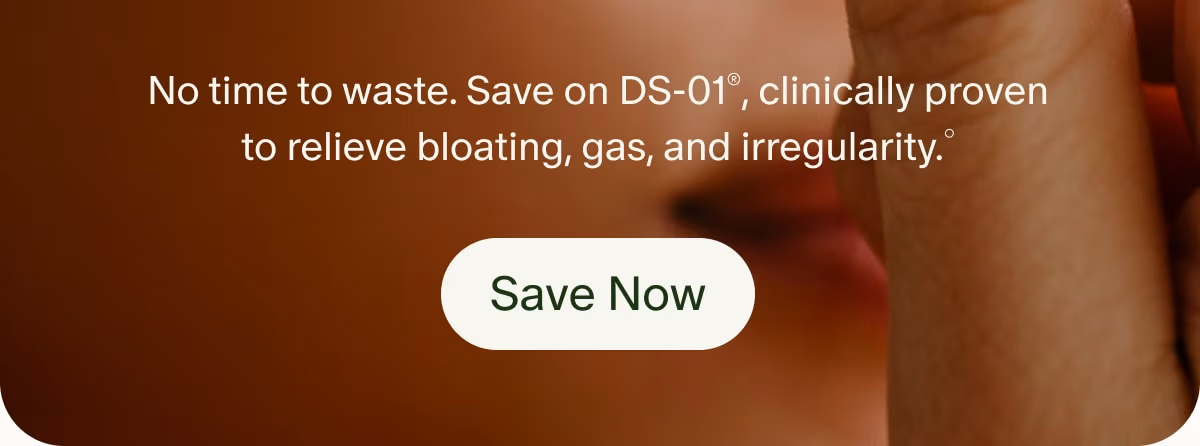 No time to waste. Save on DS-01®, clinically proven to relieve bloating, gas, and irregularity.° | Save Now