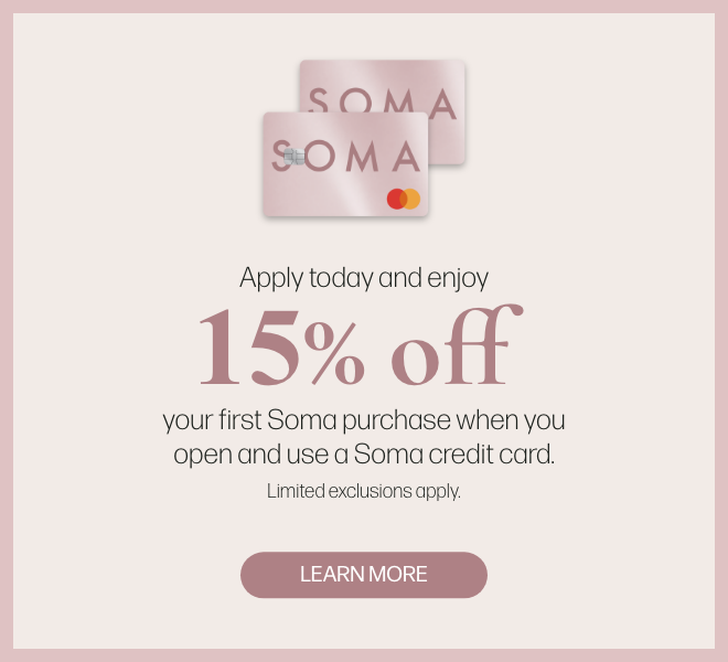 Apply today and enjoy 15% off your first Soma purchase when you open and use a Soma credit card. Limited exclusions apply. Learn More