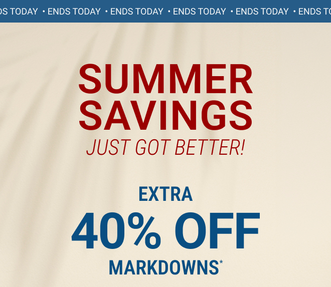 Ends Today.  Summer Savings Just Got Better! Extra 40% off markdowns* In stores + Online  |  Exclusions apply
