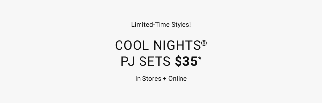 Limited-time styles! Cool nights® PJ Sets $35* In stores + online Shop now *select styles