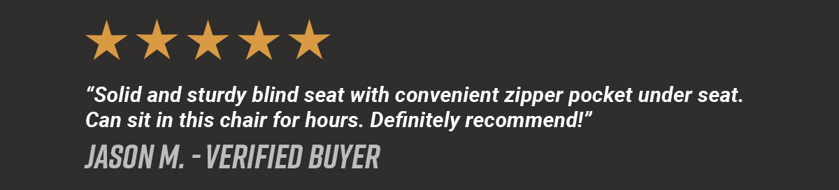 Five Stars. "Solid and sturdy blind seat with convenient zipper pocket under seat. Can sit in this chair for hours. Definitely recommend!" Jason M. - Verified Buyer
