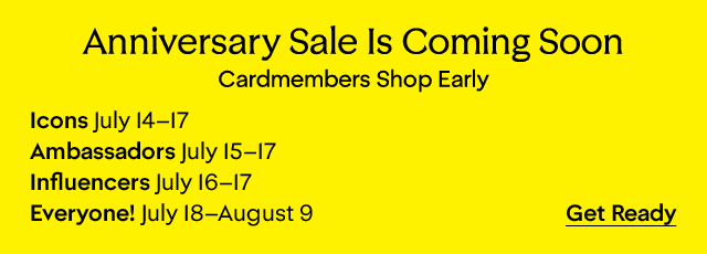 Anniversary Sale is coming soon. Cardmembers shop early. Shopping dates starting July 14. 