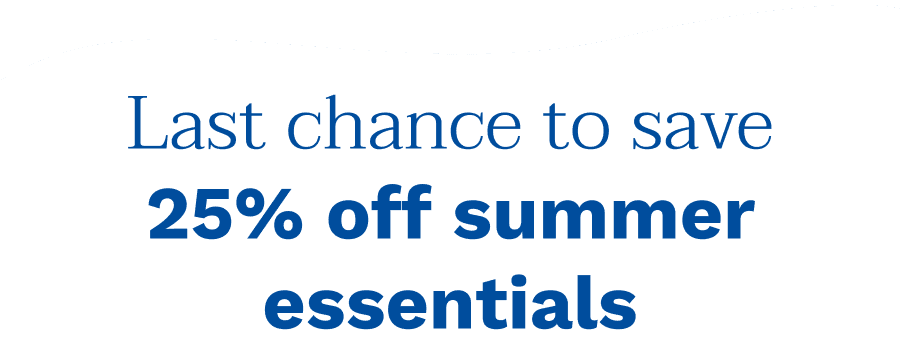 Last chance to save 25% off summer essentials