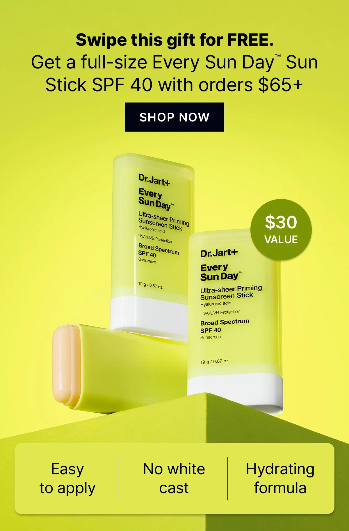 Swipe this gift for FREE. | Get a full-size Every Sun Day(TM) Sun Stick SPF 40 with orders $65+ | Easy to apply | No white cast | Hydrating formula | $30 value | SHOP NOW