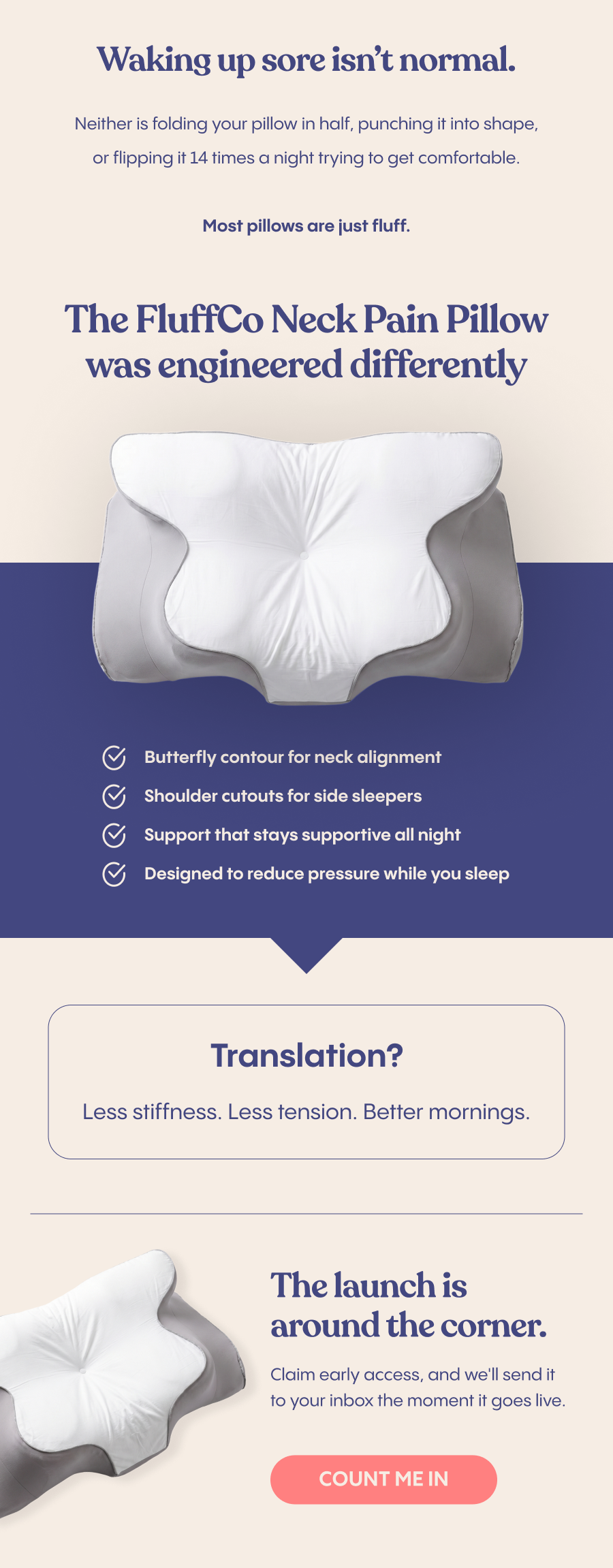 Waking up sore isn't normal. The launch of our Neck Pain Pillow is right around the corner. Claim early access and we'll send it to your inbox the moment it goes live.