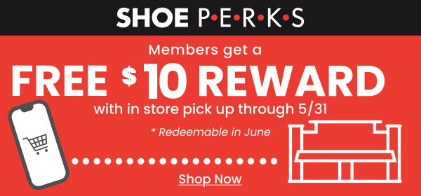 Shoe Perks Members get a $10 reward with in store pick up through 5/31 Redeemable in June Shop Now