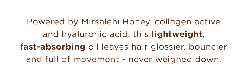 Powered by Mirsalehi Honey, collagen active and hyaluronic acid, this lightweight and fast-absorbing oil, leaves hair glossier, bouncier and full of movement - never weighed down. 