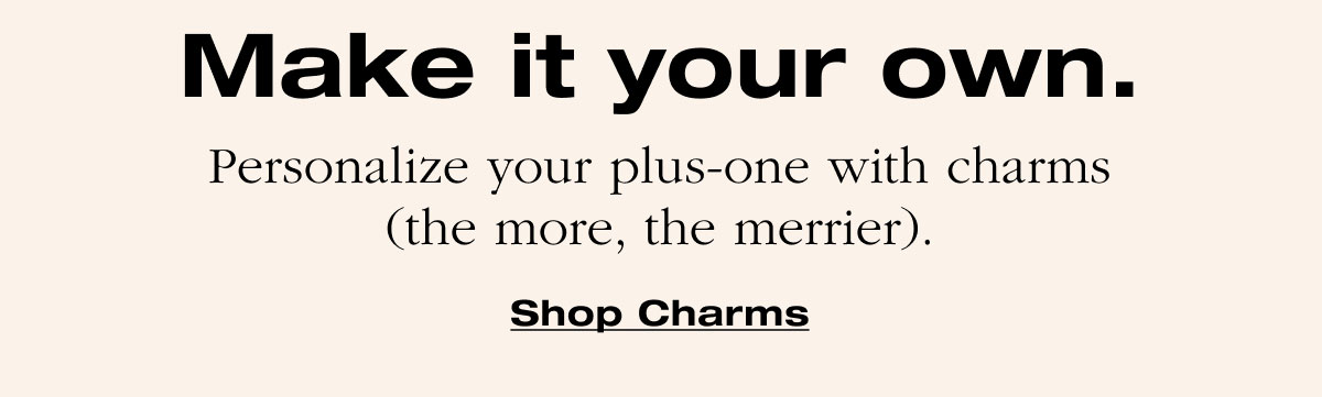 Make it your own. Personalize your plus-one with charms (the more, the merrier). Shop Charms