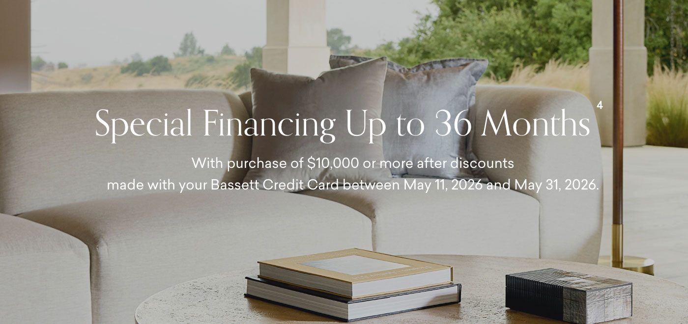 Special Financing up to 36 Months with qualifying purchase after discounts made with your Bassett Credit Card between May 11-31, 2026.