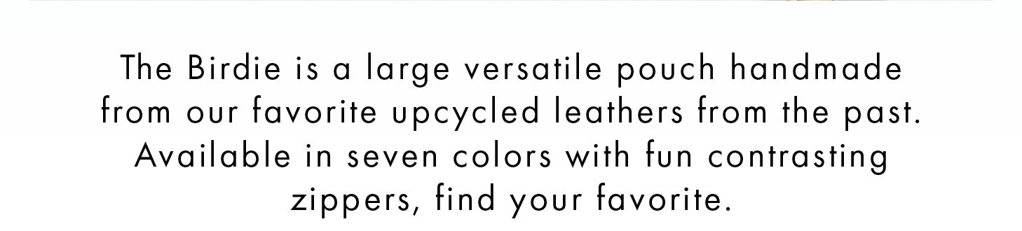 The Birdie is a large versatile pouch handmade from our favorite upcycled leathers from the past. Available in seven colors with fun contrasting zippers, find your favorite.