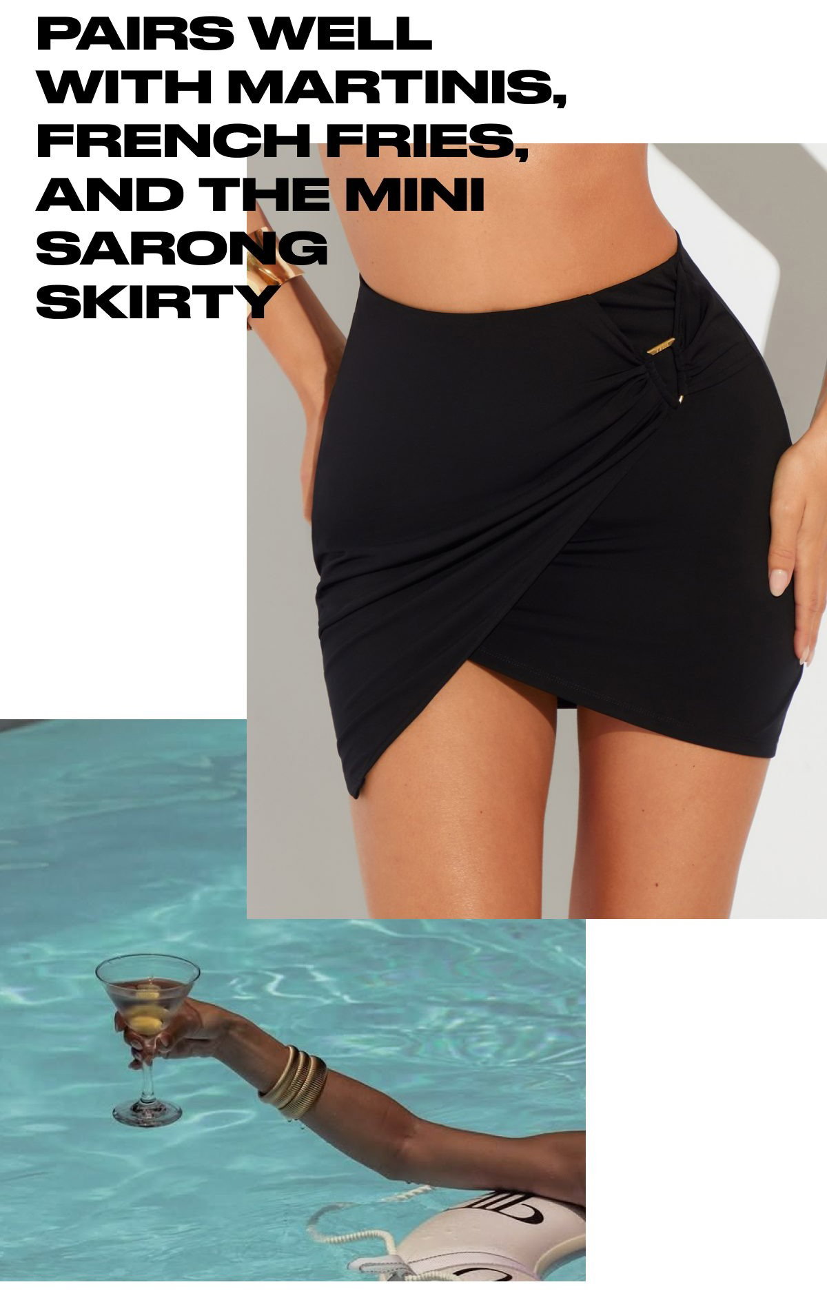 Text: Pairs well with martinis, French fries, and the mini sarong skirty.