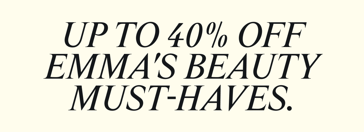 Up to 40% off Emma's beauty must - haves.