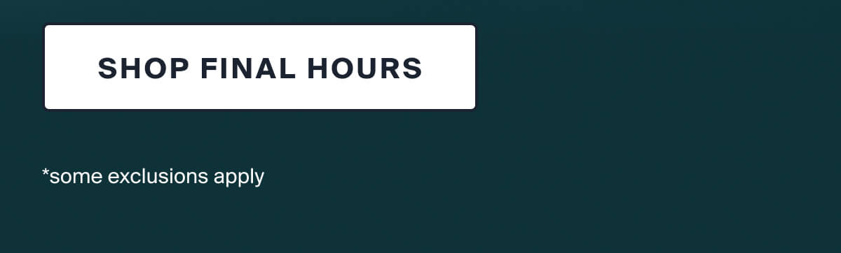  SHOP FINAL HOURS | *some exclusions apply