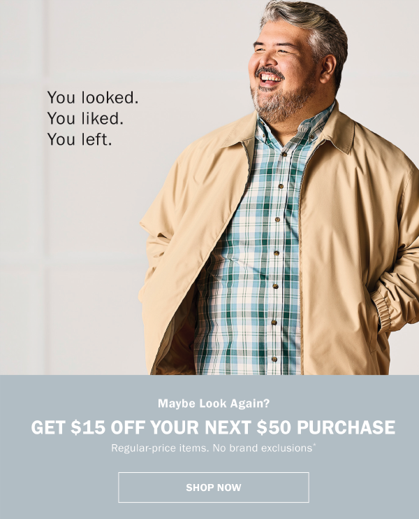 You Looked. You Liked. You Left. Maybe Look Again? Get $15 Off Your Next $50 Purchase. Regular-price items. No brand exclusions.* Shop now. 