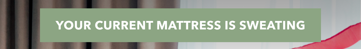 YOUR CURRENT MATTRESS IS SWEATING