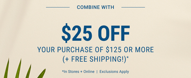 Combine with $25 Off Your Purchase of $125 or more (+ Free Shipping!)* In stores and online | Exclusions apply