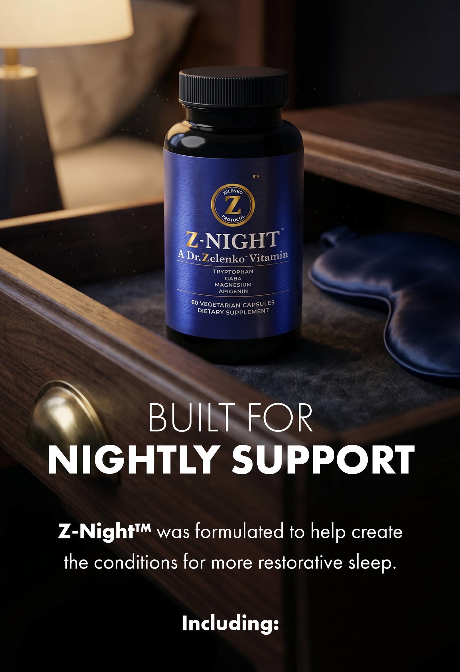 BUILT FOR NIGHTLY SUPPORT Z-Night™ was formulated to help create the conditions for more restorative sleep.  Including:
