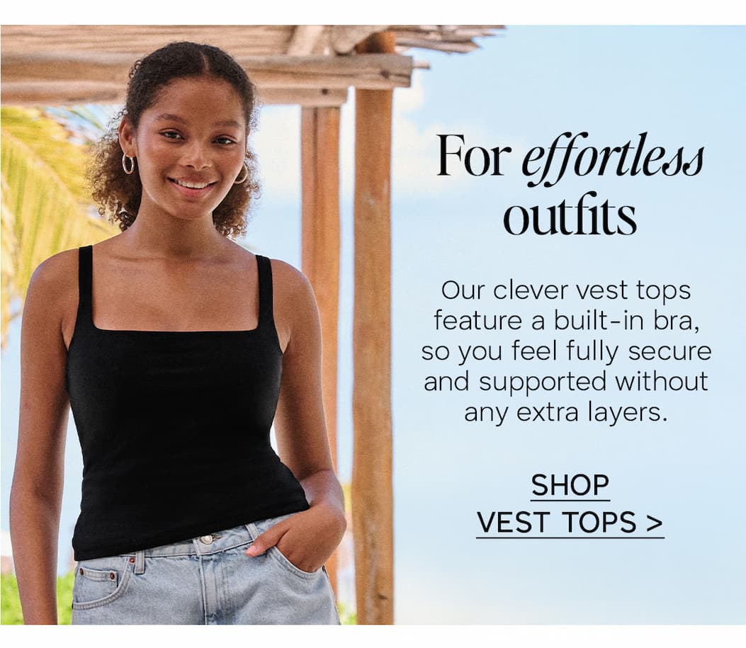 For effortless outfits. Our clever vest tops feature a built-in bra, so you feel fully secure and supported without any extra layers. Click to shop.