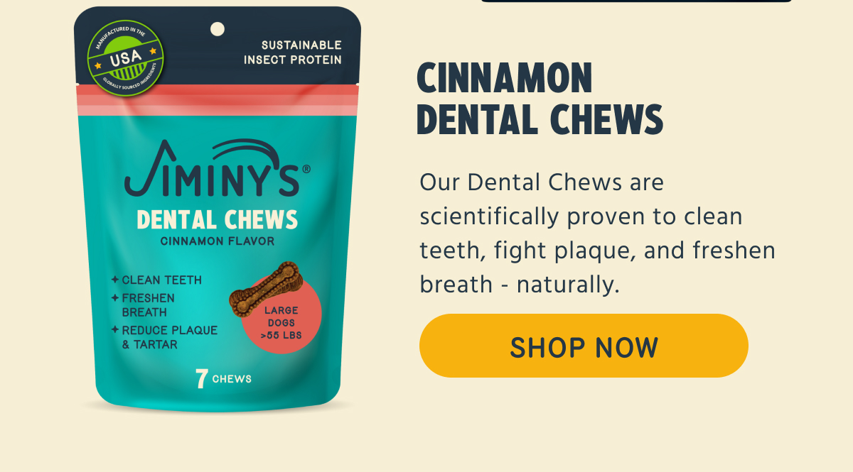 CINNAMON DENTAL CHEWS   Our Dental Chews are scientifically proven to clean teeth, fight plaque, and freshen breath - naturally.   -- SHOP NOW  