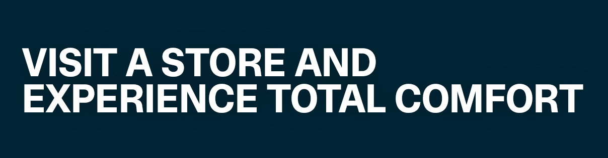 Visit a Store and Experience Total Comfort