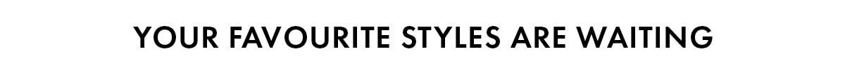YOUR FAVOURITE STYLES ARE WAITING