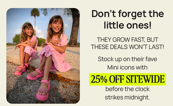 DON’T FORGET THE LITTLE ONES: They grow fast, but these deals won’t last!  Stock up on their fave Mini icons with 25% OFF Sitewide before the clock strikes midnight.