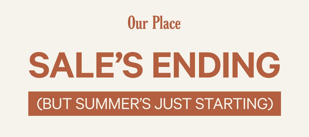 Our Place | sale’s ending (but summer’s just starting)