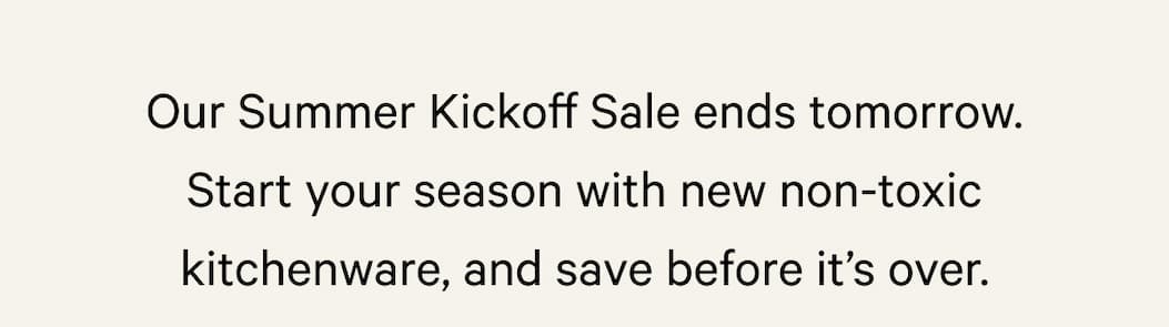 Our Summer Kickoff Sale ends tomorrow. Start your season with new non-toxic kitchenware, and save before it’s over.