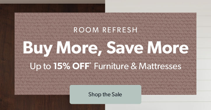 Room Refresh. Buy More Save More. Up to 15 percent off furniture and mattresses. Click to shop the sale.
