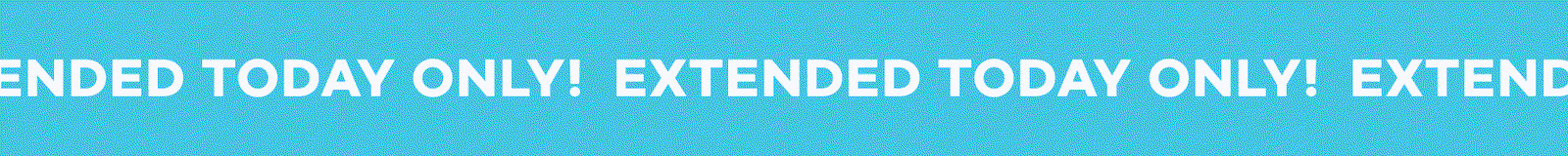 EXTENDED TODAY ONLY! EXTENDED TODAY ONLY! EXTENDED TODAY ONLY!