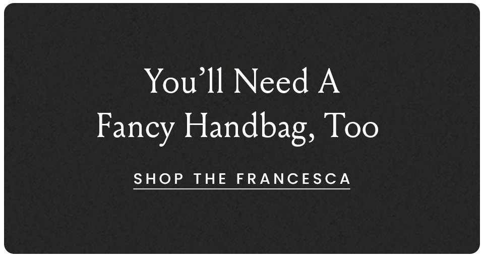 You'll need a fancy handbag, too! Shop the Francesca