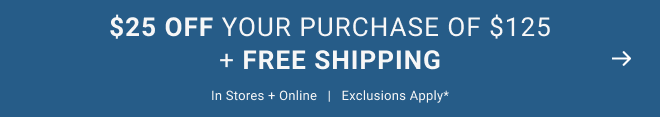 $25 Off Your Purchase of $125 + Free Shipping In stores and online | Exclusions apply*