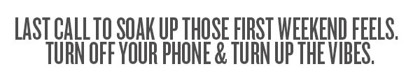 Last call to soak up those first weekend feels. Turn off your phone & turn up the vibes.