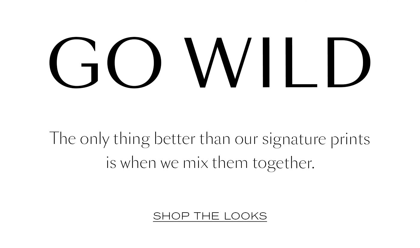 GO WILD   The only thing better than our signature prints is when we mix them together.  SHOP THE LOOKS