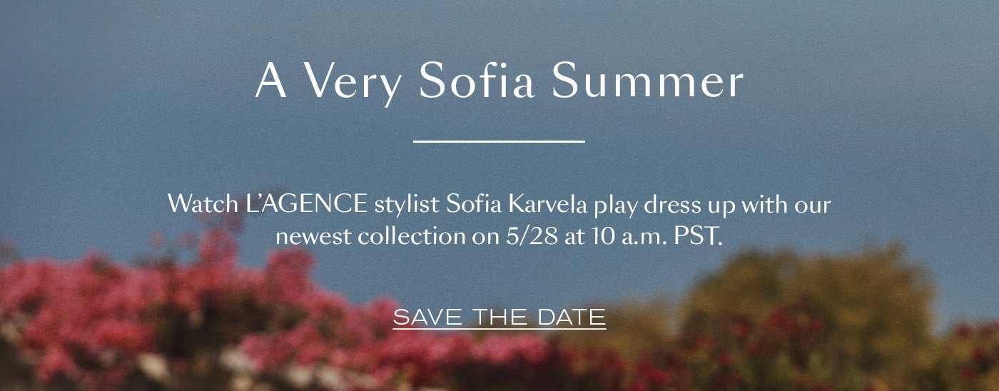 A Very Sofia Summer  Watch L’AGENCE stylist Sofia Karvela play dress up with our newest collection on 5/28 at 10 a.m. PST. SAVE THE DATE 