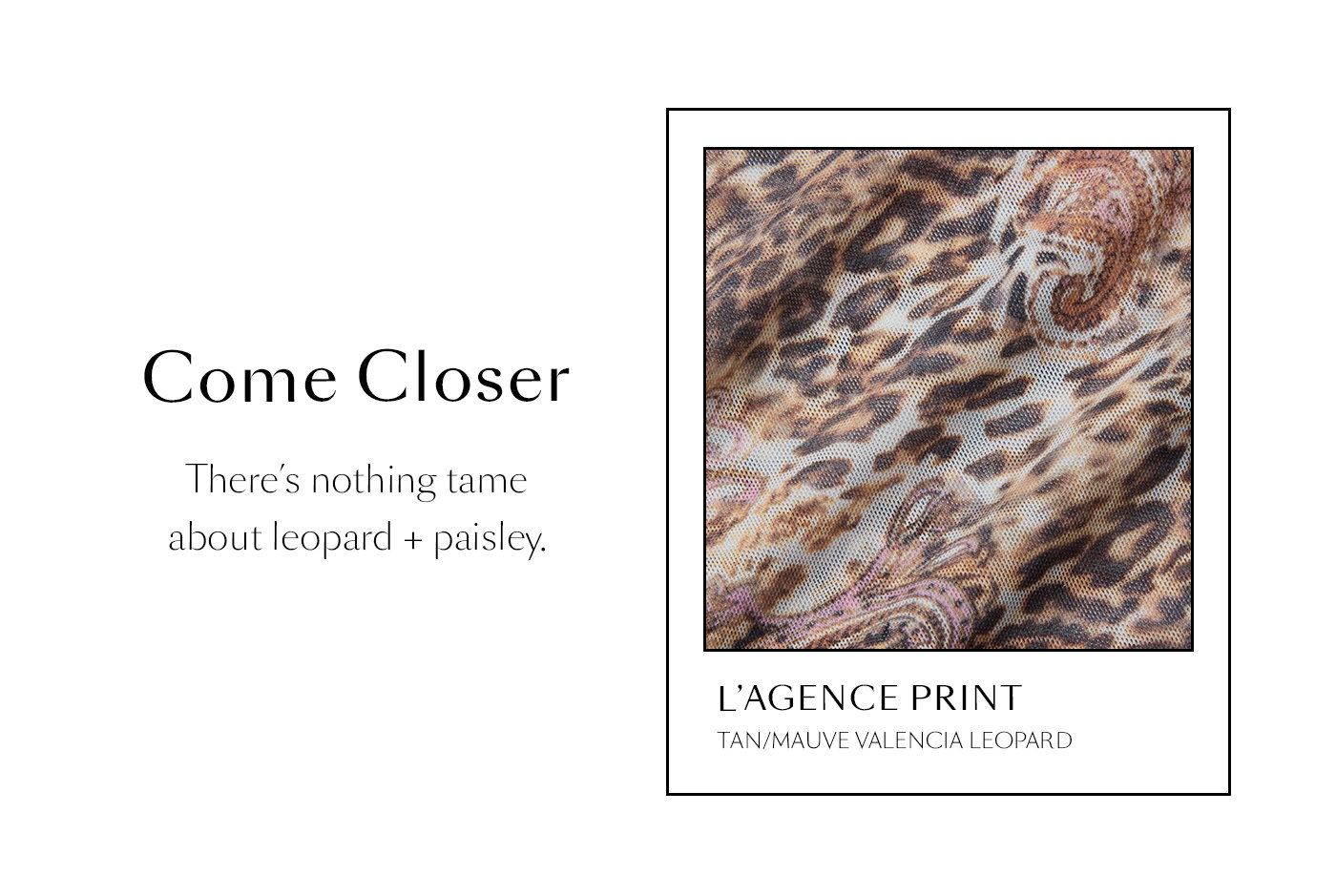Come Closer  There’s nothing tame about leopard + paisley.