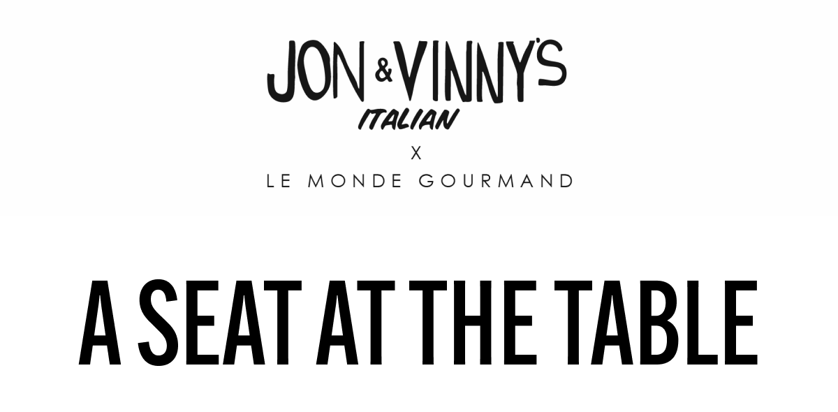 JON & VINNY’S ITALIAN x LE MONDE GOURMAND. A SEAT AT THE TABLE