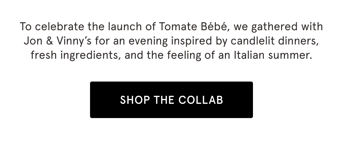 To celebrate the launch of Tomate Bébé, we gathered with Jon & Vinny’s for an evening inspired by candlelit dinners, fresh ingredients, and the feeling of an Italian summer. | SHOP THE COLLAB