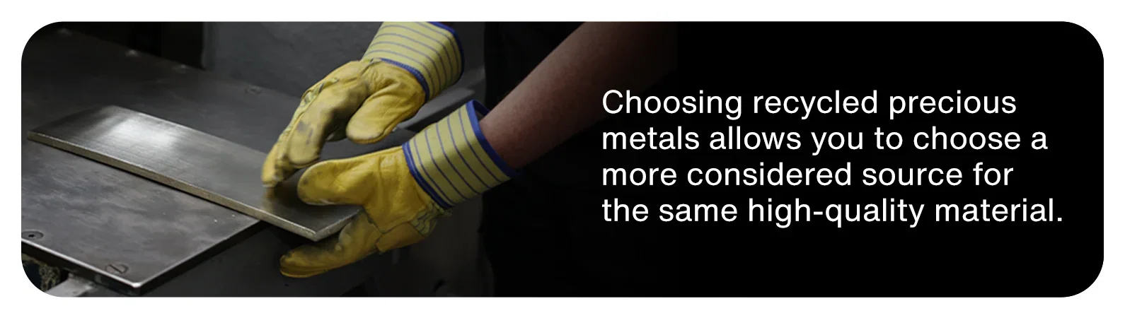 Choosing recycled precious metals allows you to choose a more considered source for the same high-quality material.