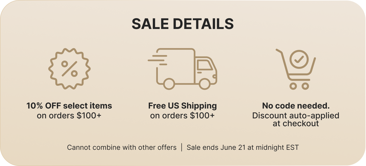10% OFF select items on orders $100+ Free US Shipping on orders $100+ No code needed. Discount auto-applied at checkout