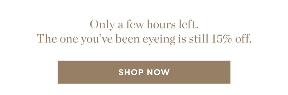 Only a few hours left. The one you’ve been eyeing is still 15% off. Shop Now.