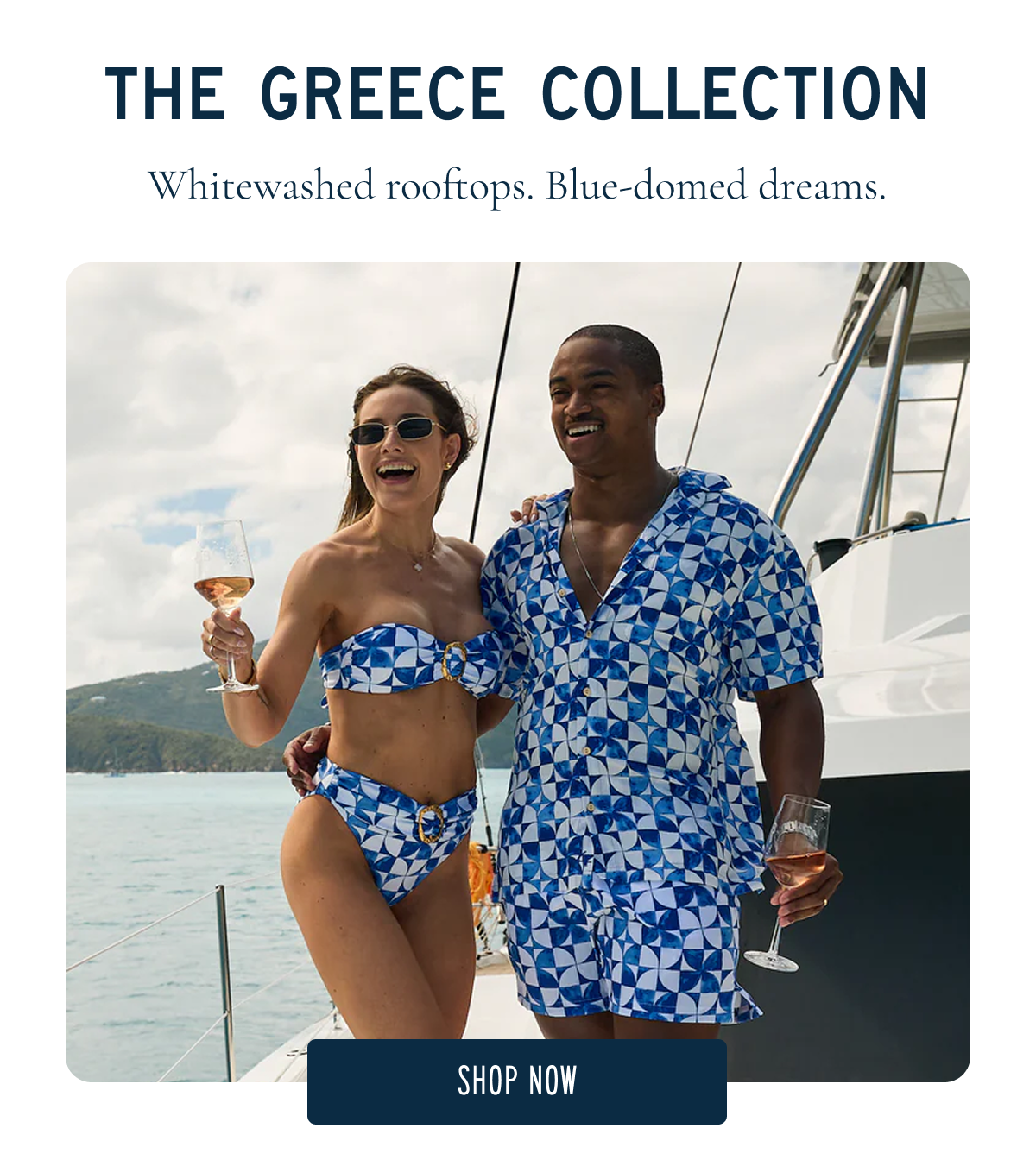 THE GREECE COLLECTION Whitewashed rooftops. Blue-domed dreams. [SHOP NOW]