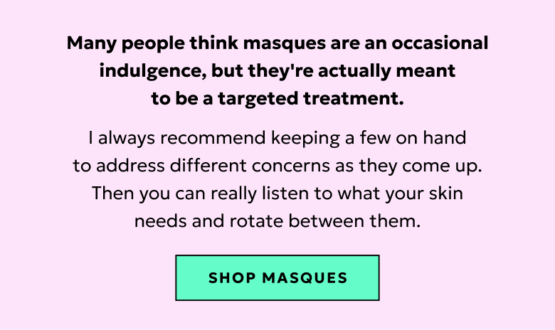 Many people think masques are an occasional indulgence, but they're actually meant to be a targeted treatment.