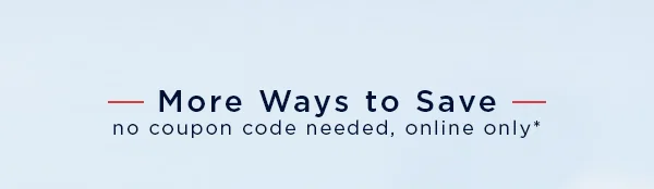 More Ways to Save / no coupon code needed, online only*