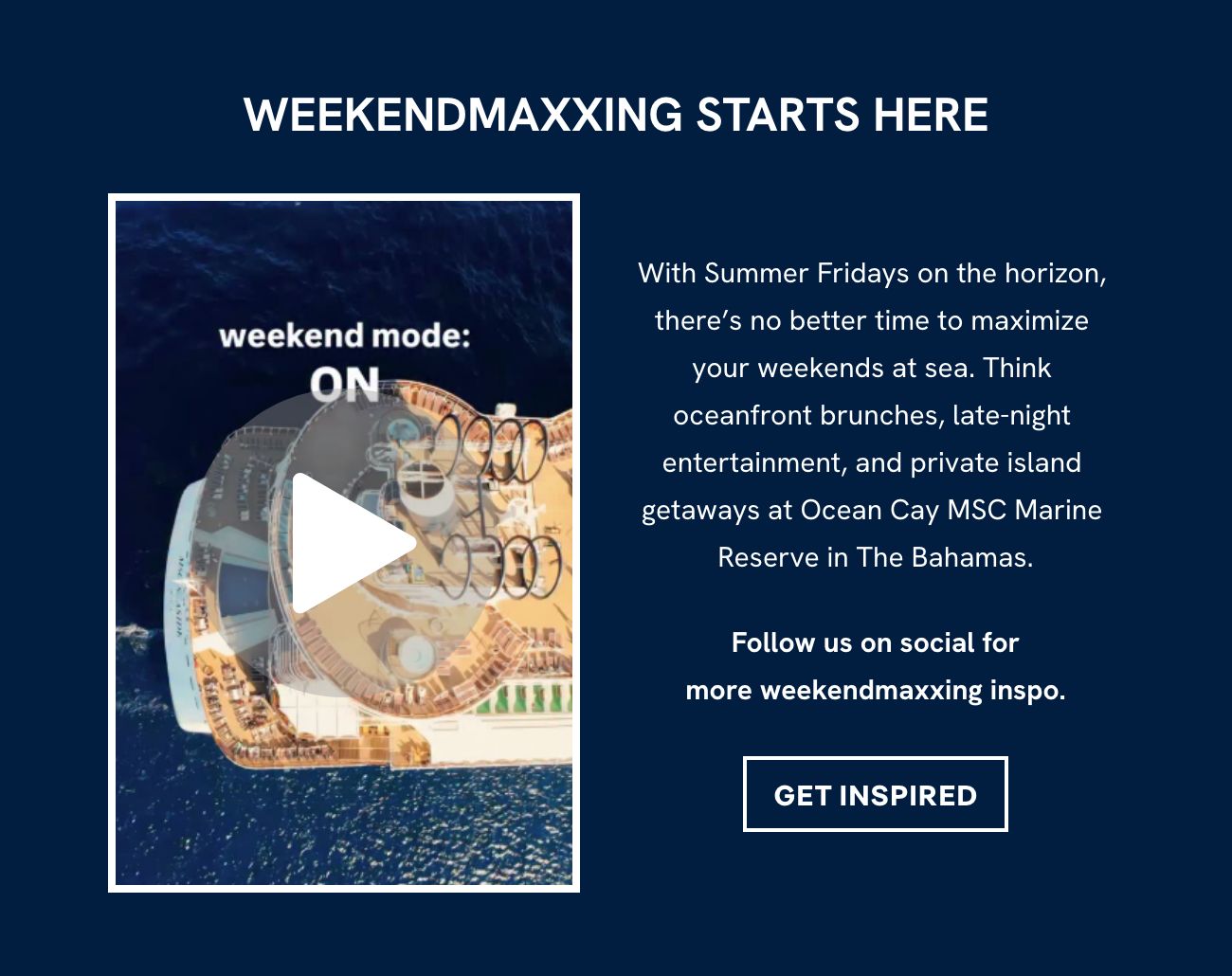WEEKENDMAXXING STARTS HERE - With Summer Fridays on the horizon, there’s no better time to maximize your 
weekends at sea. Think oceanfront brunches, late‑night entertainment, and private island getaways at Ocean Cay MSC Marine Reserve in The Bahamas. - Follow us on social for more weekendmaxxing inspo. - GET INSPIRED
