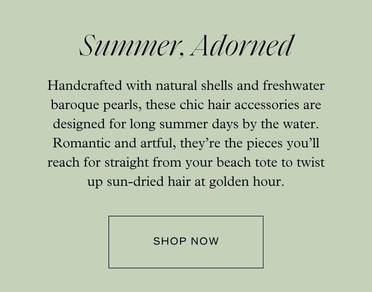 Summer, Adorned - Handcrafted with natural shells and freshwater baroque pearls, these chic hair accessories are designed for long summer days by the water. Romantic and artful, they’re the pieces you’ll reach for straight from your beach tote to twist up sun-dried hair at golden hour. - Shop Now