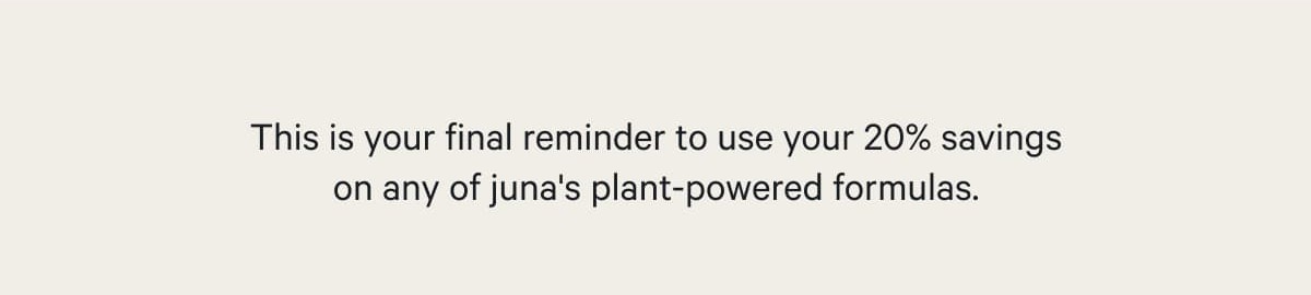 This is your final reminder to use your 20% savings on any of juna's plant-powered formulas.