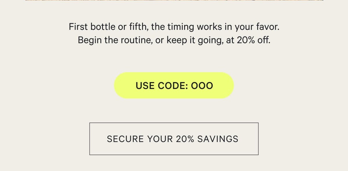First bottle or fifth, the timing works in your favor. Begin the routine, or keep it going, at 20% off.  use code: OOO