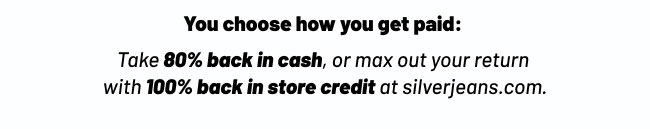 You choose how you get paid:  Take 80% back in cash, or max out your return  with 100% back in store credit at silverjeans.com